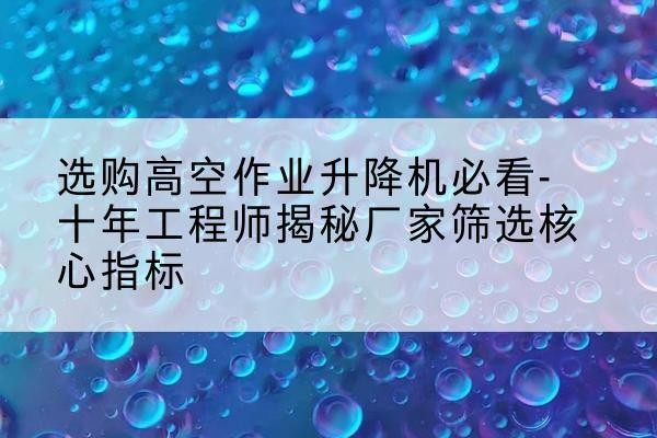 封开高空作业升降机厂家推荐-选购高空作业升降机必看-十年工程师揭秘厂家筛选核心指标