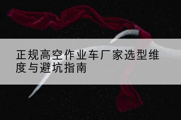 封开高空作业车厂家-正规选型维度与避坑指南