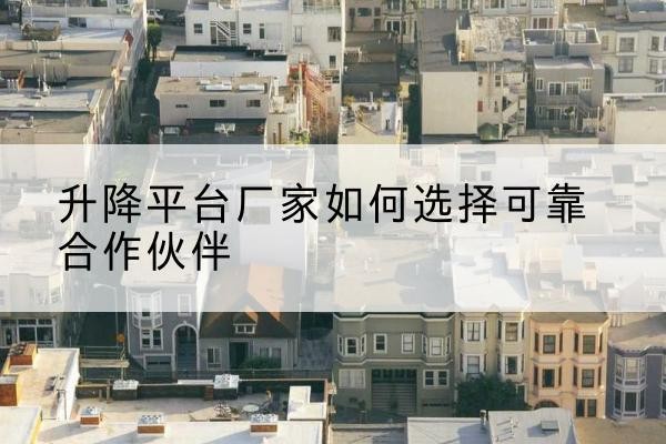封开升降平台厂家-如何选择可靠合作伙伴