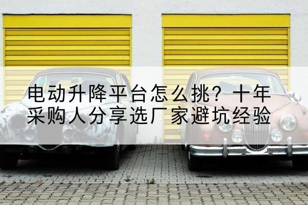 封开电动升降平台厂家-电动升降平台怎么挑？十年采购人分享选厂家避坑经验