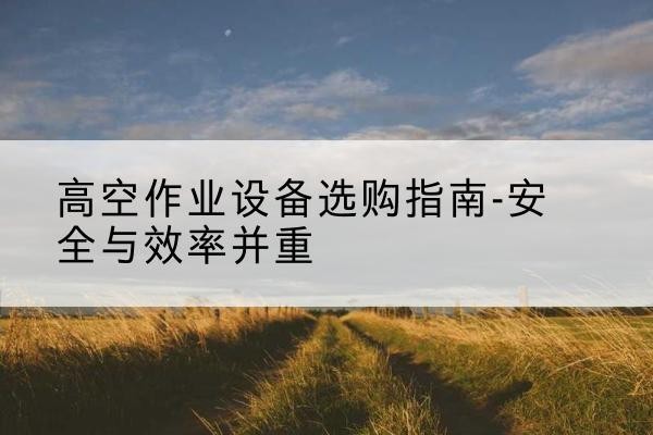 封开登高车怎么选-高空作业设备选购指南-安全与效率并重