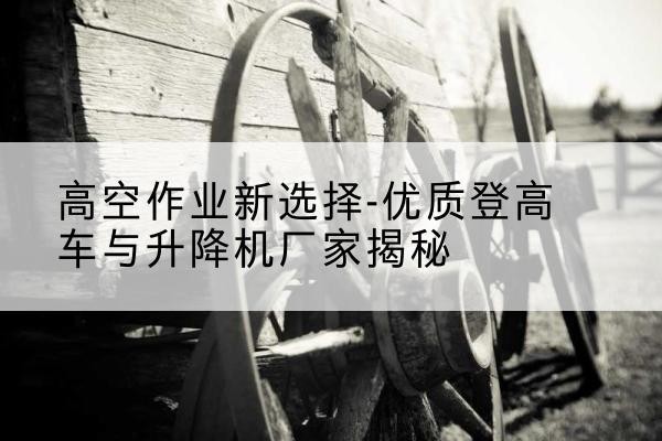 封开登高车厂家-高空作业新选择-优质登高车与升降机厂家揭秘