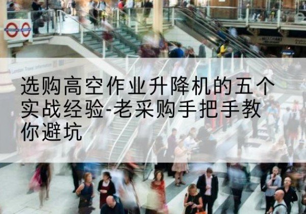 封开高空作业升降机厂家-选购高空作业升降机的五个实战经验-老采购手把手教你避坑