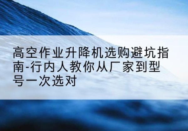 封开升降平台厂家-高空作业升降机选购避坑指南-行内人教你从厂家到型号一次选对