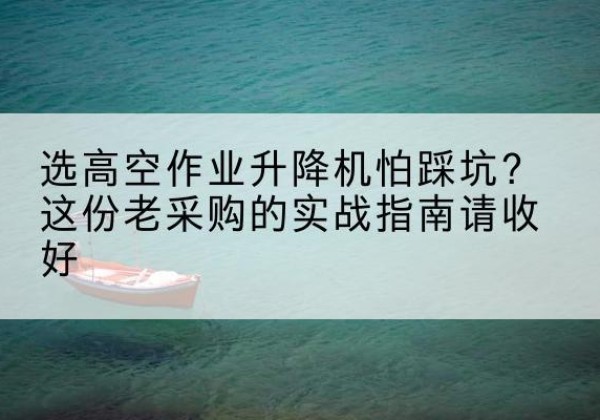封开高空作业升降机厂家推荐-选高空作业升降机怕踩坑？这份老采购的实战指南请收好