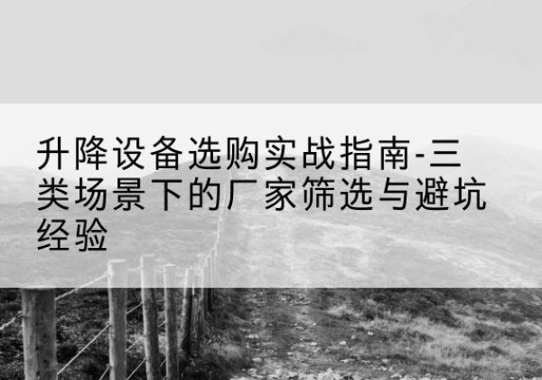 封开移动式升降机厂家推荐-升降设备选购实战指南-三类场景下的厂家筛选与避坑经验