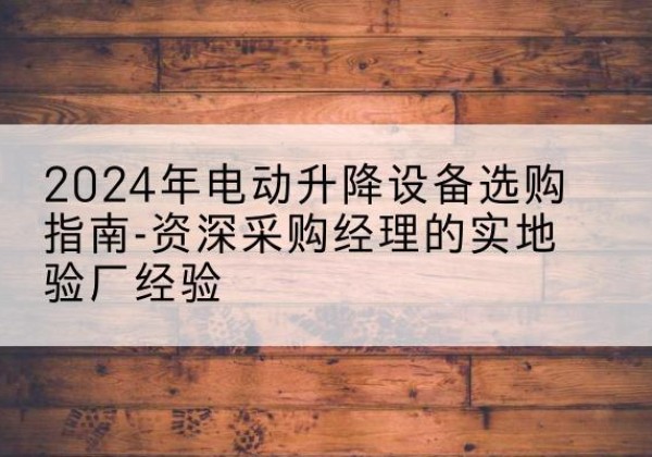 封开电动剪叉升降平台厂家-2024年电动升降设备选购指南-资深采购经理的实地验厂经验