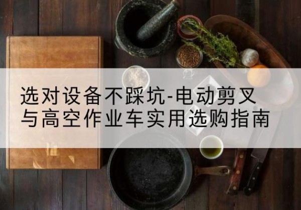 封开电动剪叉升降平台怎么选-选对设备不踩坑-电动剪叉与高空作业车实用选购指南
