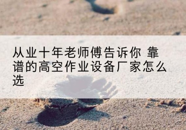 封开高空作业升降机厂家推荐-从业十年老师傅告诉你 靠谱的高空作业设备厂家怎么选