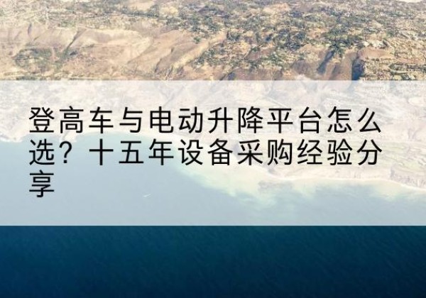 封开登高车厂家厂家-登高车与电动升降平台怎么选？十五年设备采购经验分享