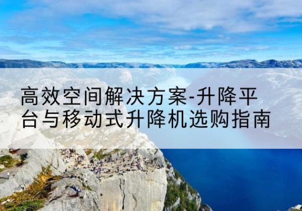 封开升降平台厂家-*空间解决方案-升降平台与移动式升降机选购指南