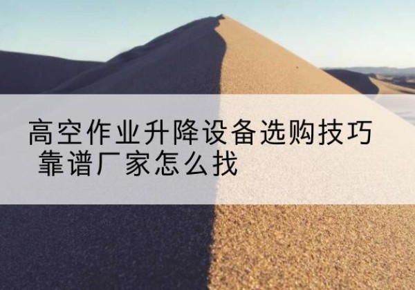 封开电动升降平台厂家推荐-高空作业升降设备选购技巧 靠谱厂家怎么找