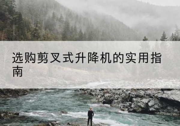 封开剪叉式升降机怎么选-选购剪叉式升降机的实用指南