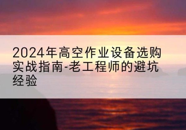 封开高空作业升降机厂家推荐-2024年高空作业设备选购实战指南-老工程师的避坑经验