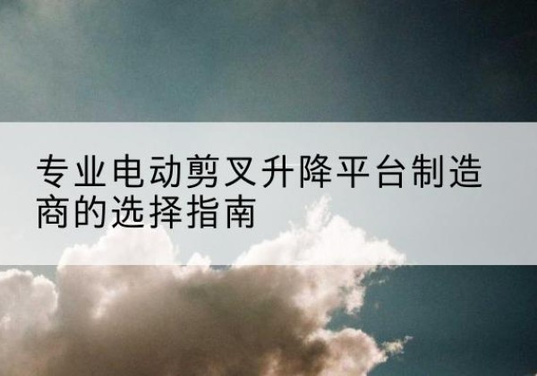 封开电动剪叉升降平台厂家-专业电动剪叉升降平台制造商的选择指南