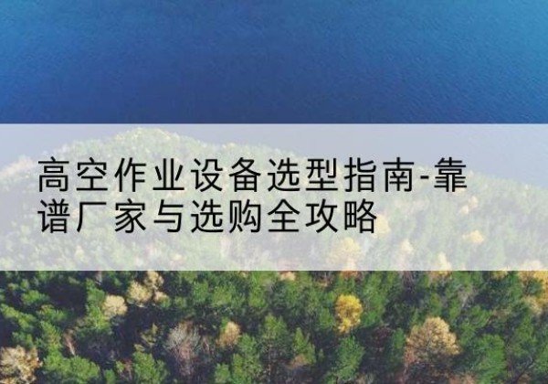 封开升降车厂家-高空作业设备选型指南-靠谱厂家与选购全攻略