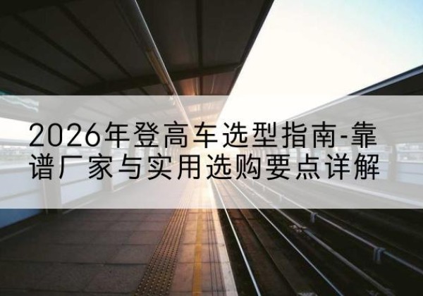 封开登高车厂家推荐-2026年登高车选型指南-靠谱厂家与实用选购要点详解