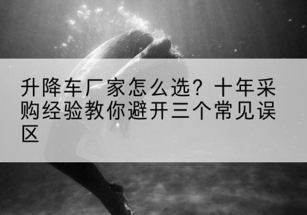 封开升降车厂家-怎么选？十年采购经验教你避开三个常见误区