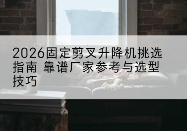 封开固定剪叉升降机厂家推荐-2026固定剪叉升降机挑选指南 靠谱厂家参考与选型技巧