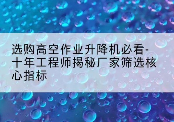 封开高空作业升降机厂家推荐-选购高空作业升降机必看-十年工程师揭秘厂家筛选核心指标