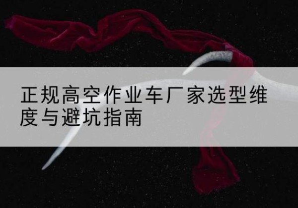 封开高空作业车厂家-正规选型维度与避坑指南