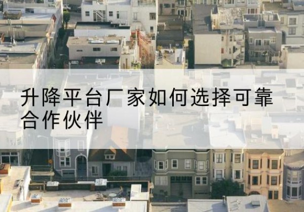 封开升降平台厂家-如何选择可靠合作伙伴