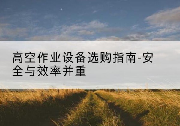 封开登高车怎么选-高空作业设备选购指南-安全与效率并重