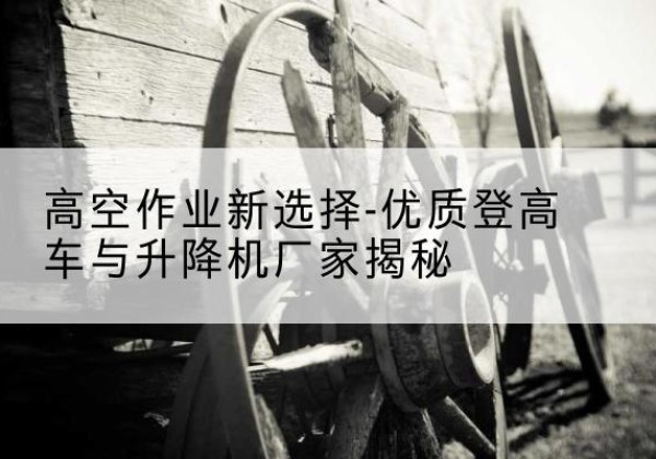 封开登高车厂家-高空作业新选择-优质登高车与升降机厂家揭秘